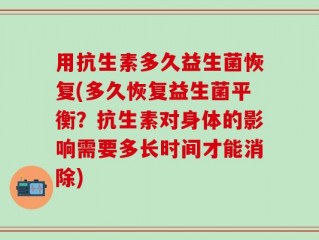 用抗生素多久益生菌恢复(多久恢复益生菌平衡？抗生素对身体的影响需要多长时间才能消除)