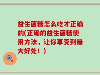 益生菌糖怎么吃才正确的(正确的益生菌糖使用方法，让你享受到最大好处！)