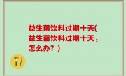益生菌饮料过期十天(益生菌饮料过期十天，怎么办？)