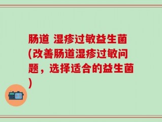 肠道 湿疹过敏益生菌(改善肠道湿疹过敏问题，选择适合的益生菌)