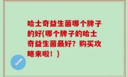哈士奇益生菌哪个牌子的好(哪个牌子的哈士奇益生菌最好？购买攻略来啦！)