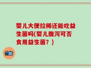 婴儿大便拉稀还能吃益生菌吗(婴儿腹泻可否食用益生菌？)