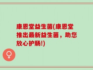 康恩堂益生菌(康恩堂推出最新益生菌，助您放心护肠!)
