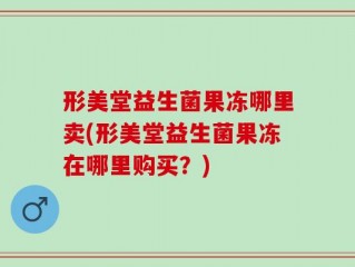 形美堂益生菌果冻哪里卖(形美堂益生菌果冻在哪里购买？)