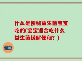 什么是便秘益生菌宝宝吃的(宝宝适合吃什么益生菌缓解便秘？)