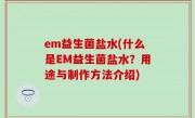 em益生菌盐水(什么是EM益生菌盐水？用途与制作方法介绍)