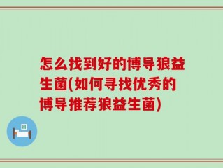 怎么找到好的博导狼益生菌(如何寻找优秀的博导推荐狼益生菌)