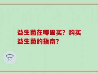 益生菌在哪里买？购买益生菌的指南？