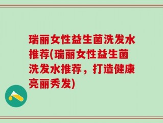 瑞丽女性益生菌洗发水推荐(瑞丽女性益生菌洗发水推荐，打造健康亮丽秀发)