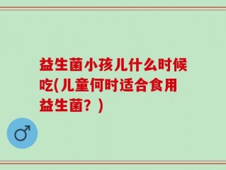益生菌小孩儿什么时候吃(儿童何时适合食用益生菌？)