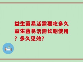 益生菌易活需要吃多久益生菌易活需长期使用？多久见效？