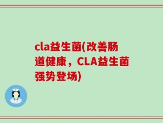 cla益生菌(改善肠道健康，CLA益生菌强势登场)