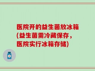 医院开的益生菌放冰箱(益生菌需冷藏保存，医院实行冰箱存储)