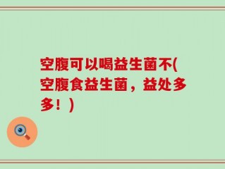 空腹可以喝益生菌不(空腹食益生菌，益处多多！)