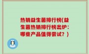 热销益生菌排行榜(益生菌热销排行榜出炉：哪些产品值得尝试？)