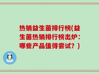 热销益生菌排行榜(益生菌热销排行榜出炉：哪些产品值得尝试？)