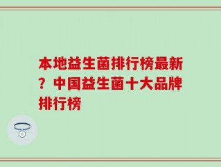 本地益生菌排行榜最新？中国益生菌十大品牌排行榜