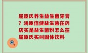 屈臣氏养生益生菌牙膏？汤臣倍健益生菌在药店买是益生菌粉怎么在屈臣氏买叫固体饮料