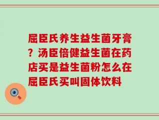 屈臣氏养生益生菌牙膏？汤臣倍健益生菌在药店买是益生菌粉怎么在屈臣氏买叫固体饮料