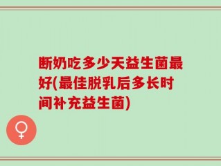 断奶吃多少天益生菌最好(最佳脱乳后多长时间补充益生菌)