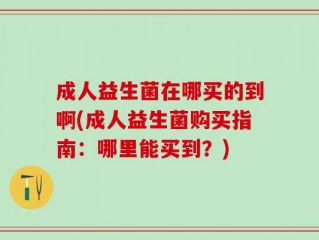 成人益生菌在哪买的到啊(成人益生菌购买指南：哪里能买到？)