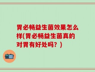 胃必畅益生菌效果怎么样(胃必畅益生菌真的对胃有好处吗？)
