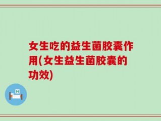 女生吃的益生菌胶囊作用(女生益生菌胶囊的功效)