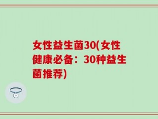 女性益生菌30(女性健康必备：30种益生菌推荐)