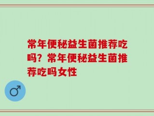 常年便秘益生菌推荐吃吗？常年便秘益生菌推荐吃吗女性