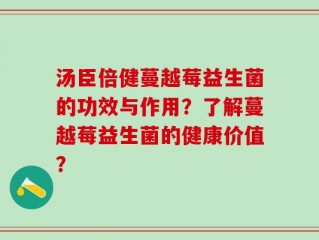 汤臣倍健蔓越莓益生菌的功效与作用？了解蔓越莓益生菌的健康价值？