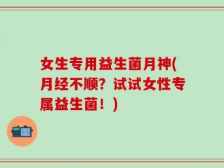 女生专用益生菌月神(月经不顺？试试女性专属益生菌！)