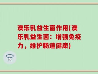 澳乐乳益生菌作用(澳乐乳益生菌：增强免疫力，维护肠道健康)
