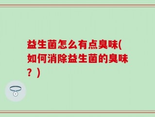 益生菌怎么有点臭味(如何消除益生菌的臭味？)