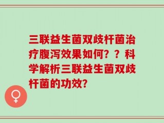 三联益生菌双歧杆菌治疗腹泻效果如何？？科学解析三联益生菌双歧杆菌的功效？