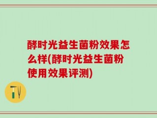 酵时光益生菌粉效果怎么样(酵时光益生菌粉使用效果评测)