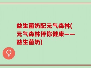 益生菌奶配元气森林(元气森林伴你健康——益生菌奶)