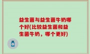 益生菌与益生菌牛奶哪个好(比较益生菌和益生菌牛奶，哪个更好)