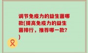 调节免疫力的益生菌哪款(提高免疫力的益生菌排行，推荐哪一款？)