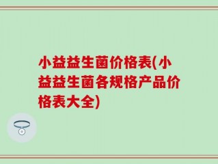 小益益生菌价格表(小益益生菌各规格产品价格表大全)