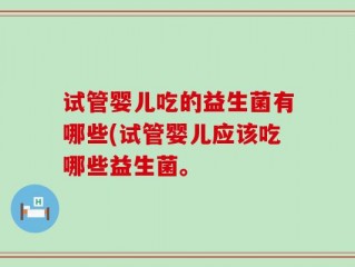 试管婴儿吃的益生菌有哪些(试管婴儿应该吃哪些益生菌。