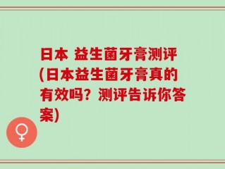 日本 益生菌牙膏测评(日本益生菌牙膏真的有效吗？测评告诉你答案)