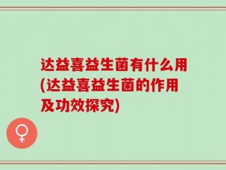 达益喜益生菌有什么用(达益喜益生菌的作用及功效探究)