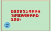 益生菌膏怎么喂狗狗吃(如何正确喂养狗狗益生菌膏)