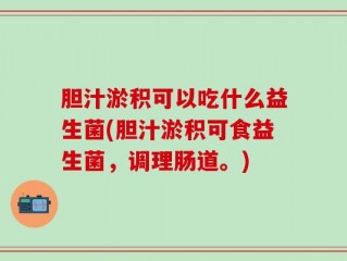 胆汁淤积可以吃什么益生菌(胆汁淤积可食益生菌，调理肠道。)