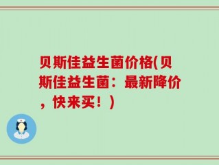 贝斯佳益生菌价格(贝斯佳益生菌：最新降价，快来买！)