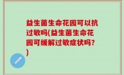 益生菌生命花园可以抗过敏吗(益生菌生命花园可缓解过敏症状吗？)