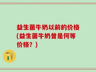 益生菌牛奶以前的价格(益生菌牛奶曾是何等价格？)