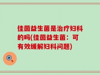 佳茵益生菌是治疗妇科的吗(佳茵益生菌：可有效缓解妇科问题)