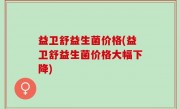 益卫舒益生菌价格(益卫舒益生菌价格大幅下降)