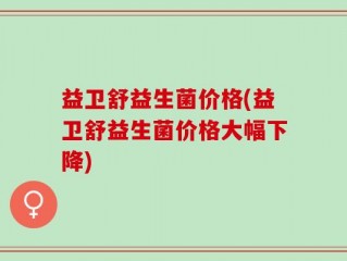 益卫舒益生菌价格(益卫舒益生菌价格大幅下降)